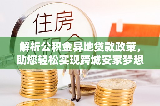 玉树解析公积金异地贷款政策，助您轻松实现跨城安家梦想