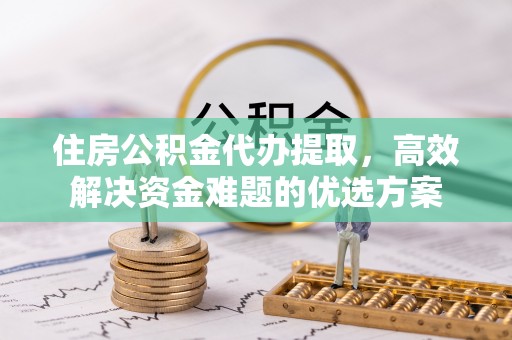 玉树住房公积金代办提取，高效解决资金难题的优选方案