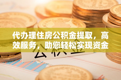玉树代办理住房公积金提取，高效服务，助您轻松实现资金流转