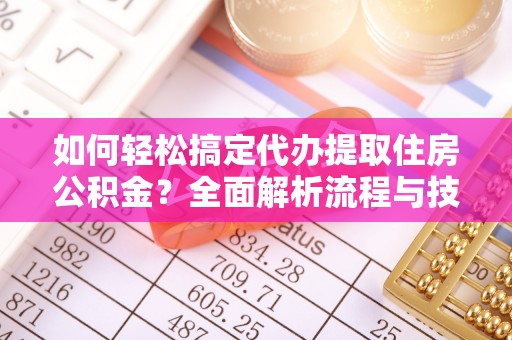 玉树如何轻松搞定代办提取住房公积金？全面解析流程与技巧