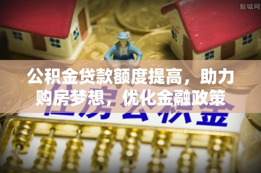 玉树公积金贷款额度提高，助力购房梦想，优化金融政策