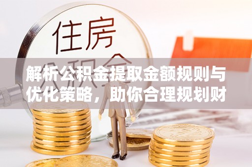 玉树解析公积金提取金额规则与优化策略，助你合理规划财务未来