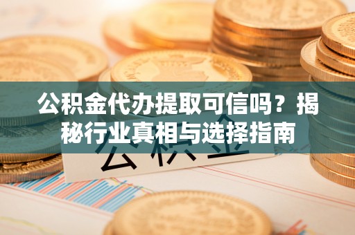 玉树公积金代办提取可信吗？揭秘行业真相与选择指南