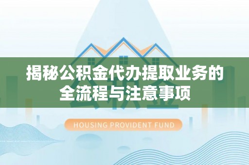 玉树揭秘公积金代办提取业务的全流程与注意事项