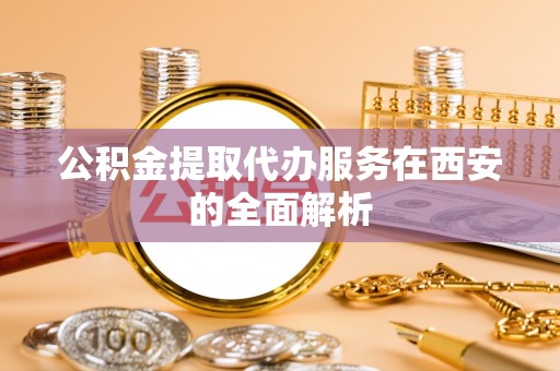 玉树公积金提取代办服务在西安的全面解析