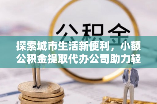玉树探索城市生活新便利，小额公积金提取代办公司助力轻松理财