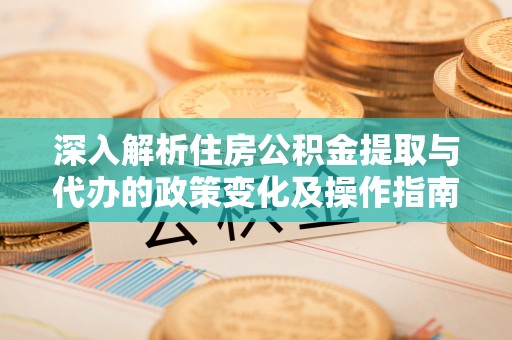 玉树深入解析住房公积金提取与代办的政策变化及操作指南