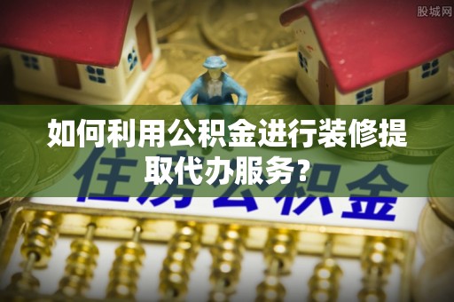 玉树如何利用公积金进行装修提取代办服务？