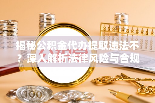 玉树揭秘公积金代办提取违法不？深入解析法律风险与合规途径