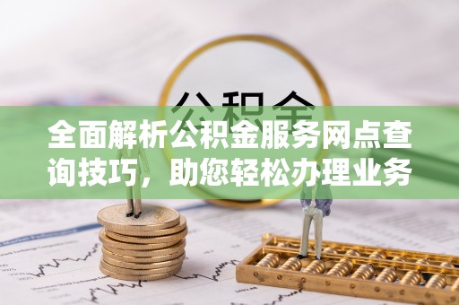 玉树全面解析公积金服务网点查询技巧，助您轻松办理业务