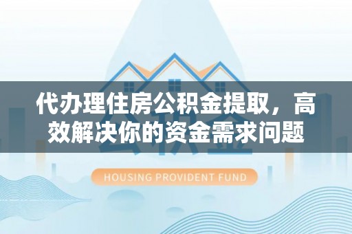 玉树代办理住房公积金提取，高效解决你的资金需求问题