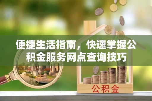 玉树便捷生活指南，快速掌握公积金服务网点查询技巧