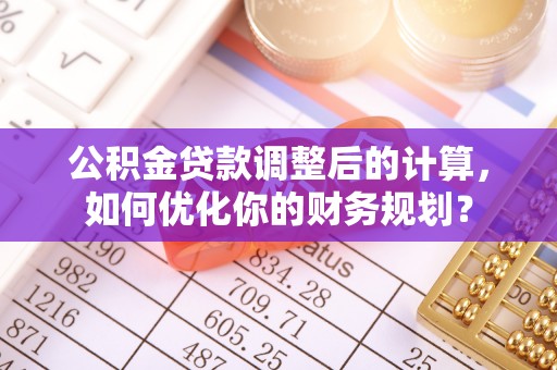 玉树公积金贷款调整后的计算，如何优化你的财务规划？