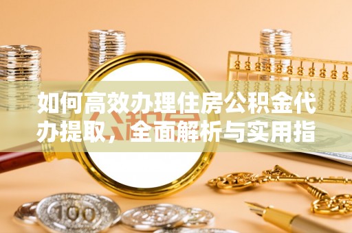 玉树如何高效办理住房公积金代办提取，全面解析与实用指南