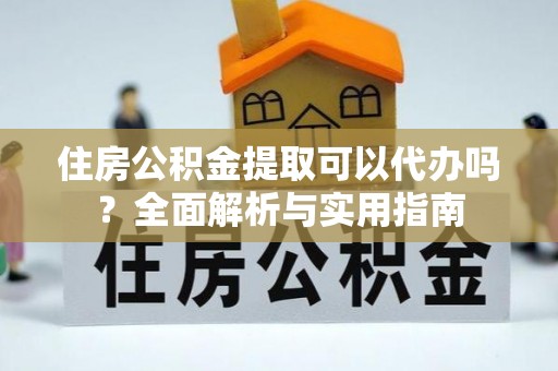 玉树住房公积金提取可以代办吗？全面解析与实用指南