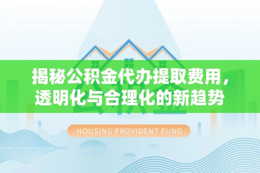 玉树揭秘公积金代办提取费用，透明化与合理化的新趋势