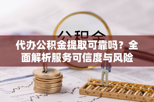 玉树代办公积金提取可靠吗？全面解析服务可信度与风险