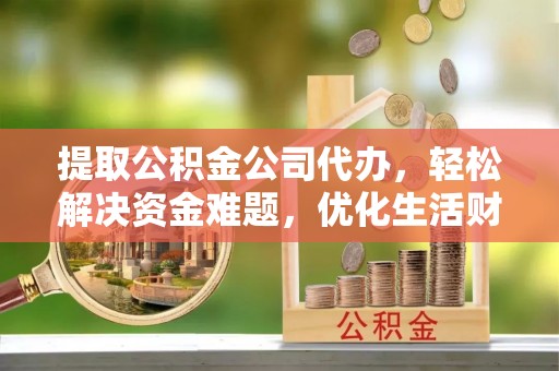 玉树提取公积金公司代办，轻松解决资金难题，优化生活财务管理