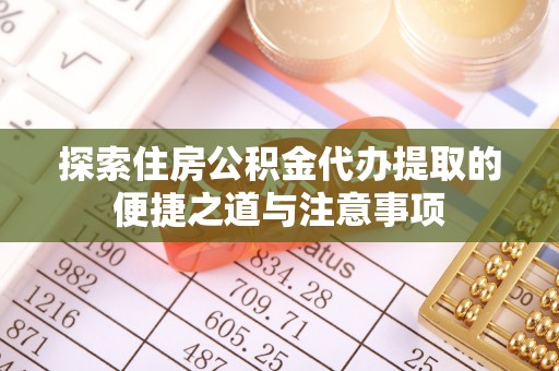 玉树探索住房公积金代办提取的便捷之道与注意事项