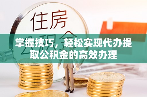 玉树掌握技巧，轻松实现代办提取公积金的高效办理
