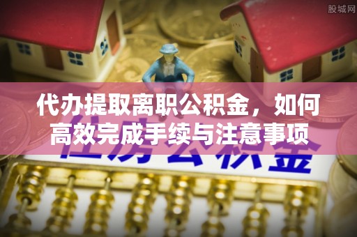玉树代办提取离职公积金，如何高效完成手续与注意事项