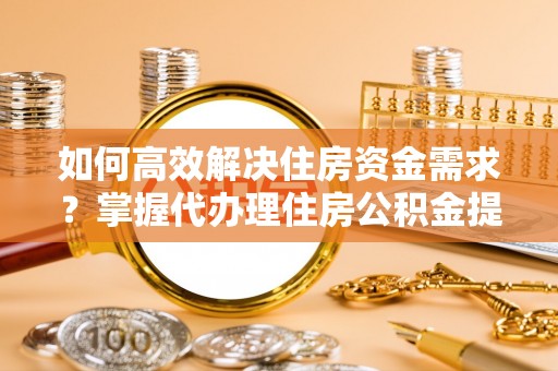 玉树如何高效解决住房资金需求？掌握代办理住房公积金提取技巧是关键