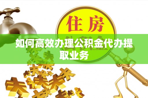 玉树如何高效办理公积金代办提取业务