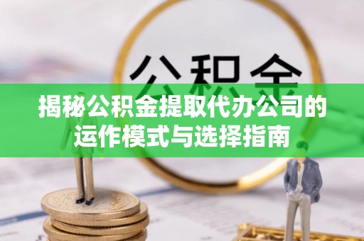 玉树揭秘公积金提取代办公司的运作模式与选择指南