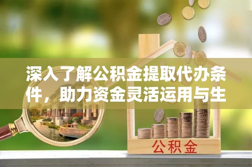玉树深入了解公积金提取代办条件，助力资金灵活运用与生活规划