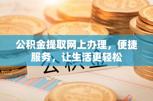 玉树公积金提取网上办理，便捷服务，让生活更轻松