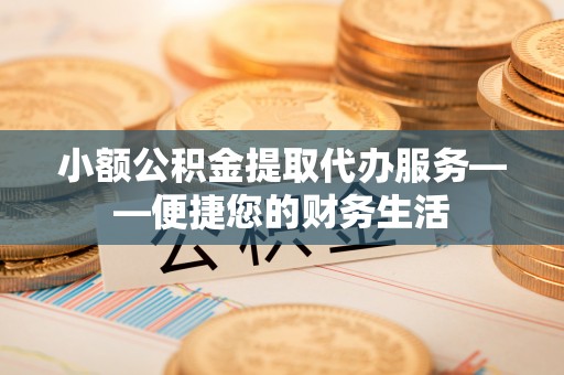 玉树小额公积金提取代办服务——便捷您的财务生活