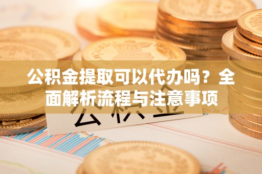玉树公积金提取可以代办吗？全面解析流程与注意事项