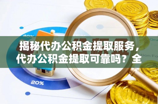玉树揭秘代办公积金提取服务，代办公积金提取可靠吗？全面分析与选择指南