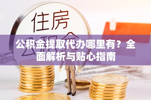玉树公积金提取代办哪里有？全面解析与贴心指南