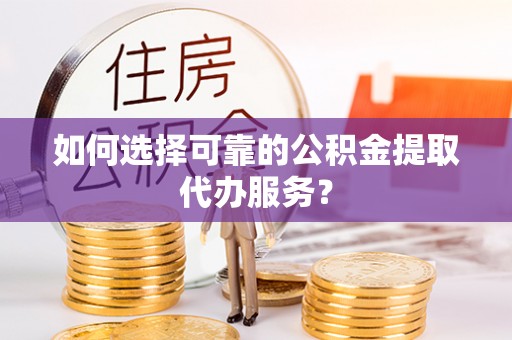 玉树如何选择可靠的公积金提取代办服务？