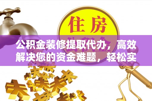 玉树公积金装修提取代办，高效解决您的资金难题，轻松实现家居梦想