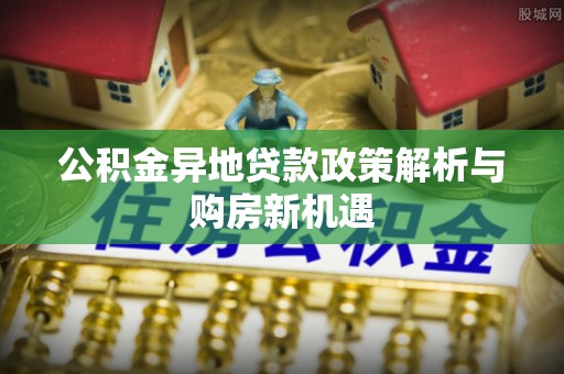 玉树公积金异地贷款政策解析与购房新机遇