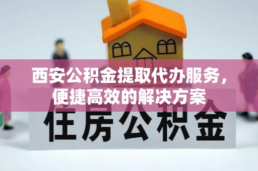 玉树西安公积金提取代办服务，便捷高效的解决方案