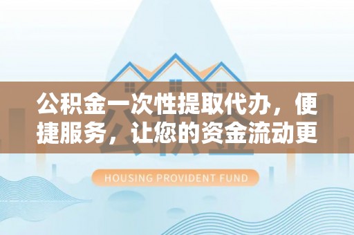玉树公积金一次性提取代办，便捷服务，让您的资金流动更高效