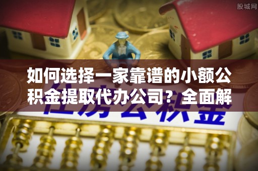 玉树如何选择一家靠谱的小额公积金提取代办公司？全面解析与实用指南