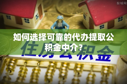 玉树如何选择可靠的代办提取公积金中介？