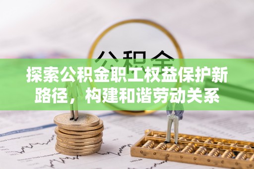 玉树探索公积金职工权益保护新路径，构建和谐劳动关系