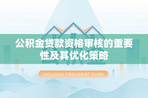 玉树公积金贷款资格审核的重要性及其优化策略