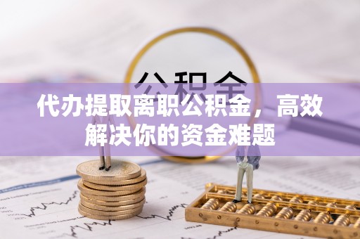玉树代办提取离职公积金，高效解决你的资金难题