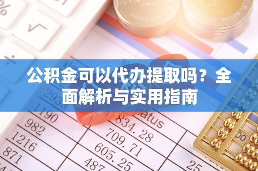 玉树公积金可以代办提取吗？全面解析与实用指南