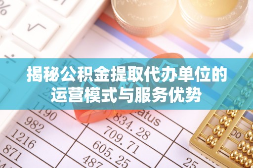 玉树揭秘公积金提取代办单位的运营模式与服务优势