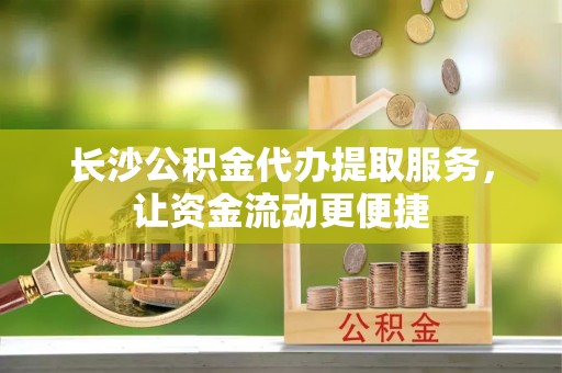 玉树长沙公积金代办提取服务，让资金流动更便捷