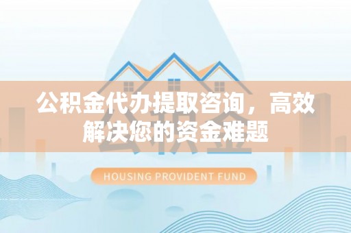 玉树公积金代办提取咨询，高效解决您的资金难题