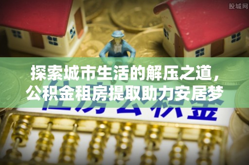 玉树探索城市生活的解压之道，公积金租房提取助力安居梦想