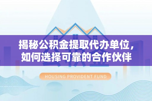 玉树揭秘公积金提取代办单位，如何选择可靠的合作伙伴